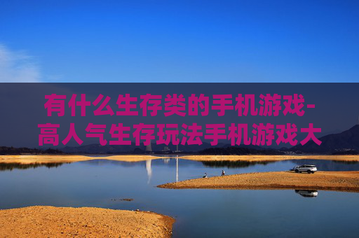 有什么生存类的手机游戏-高人气生存玩法手机游戏大盘点