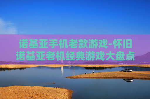 诺基亚手机老款游戏-怀旧诺基亚老机经典游戏大盘点