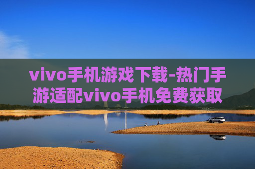 vivo手机游戏下载-热门手游适配vivo手机免费获取渠道