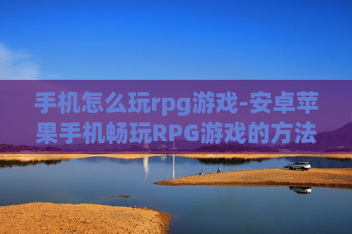 手机怎么玩rpg游戏-安卓苹果手机畅玩RPG游戏的方法
