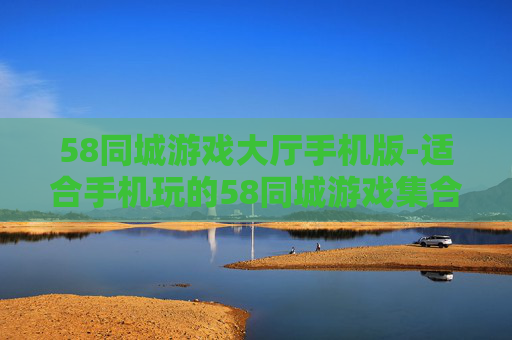 58同城游戏大厅手机版-适合手机玩的58同城游戏集合平台