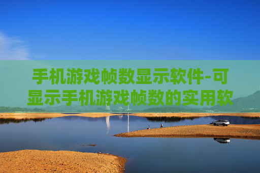 手机游戏帧数显示软件-可显示手机游戏帧数的实用软件推荐