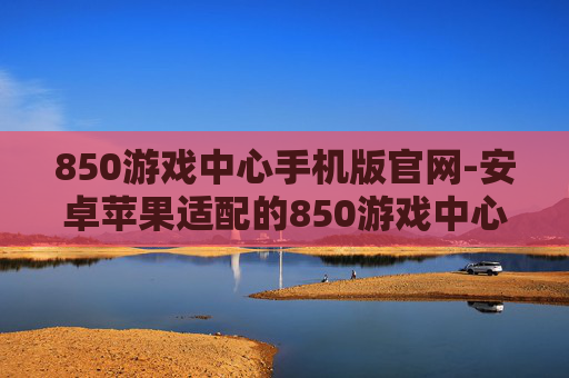 850游戏中心手机版官网-安卓苹果适配的850游戏中心官网入口