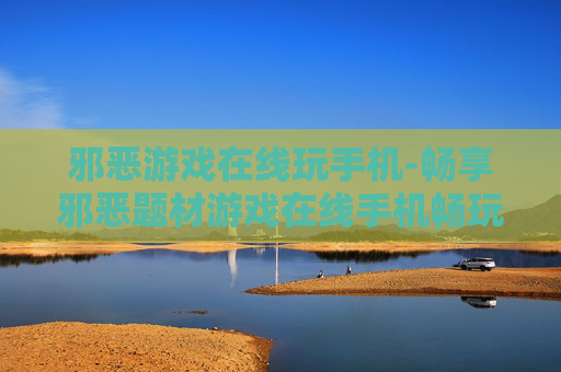 邪恶游戏在线玩手机-畅享邪恶题材游戏在线手机畅玩体验
