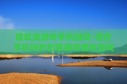 建筑类游戏手机游戏-适合手机玩的创意建筑模拟游戏推荐