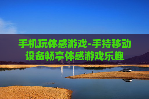 手机玩体感游戏-手持移动设备畅享体感游戏乐趣