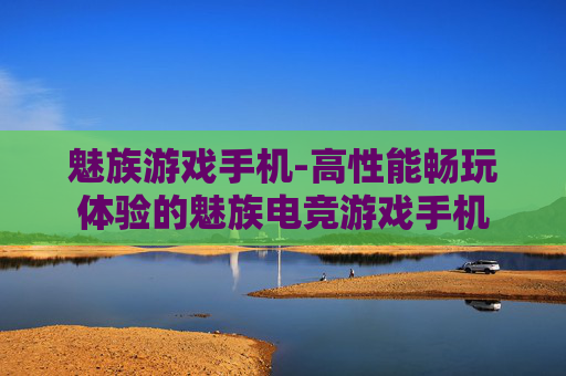 魅族游戏手机-高性能畅玩体验的魅族电竞游戏手机