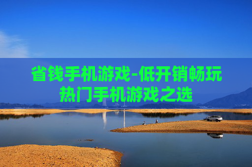 省钱手机游戏-低开销畅玩热门手机游戏之选