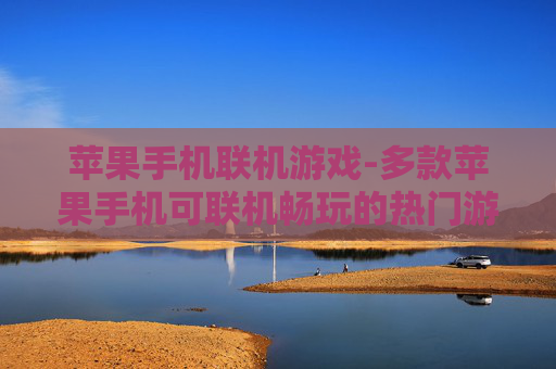 苹果手机联机游戏-多款苹果手机可联机畅玩的热门游戏推荐