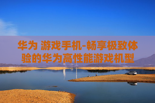 华为 游戏手机-畅享极致体验的华为高性能游戏机型