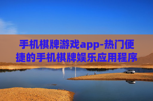 手机棋牌游戏app-热门便捷的手机棋牌娱乐应用程序