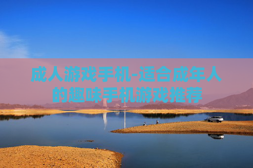 成人游戏手机-适合成年人的趣味手机游戏推荐