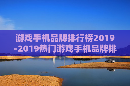 游戏手机品牌排行榜2019-2019热门游戏手机品牌排名详情
