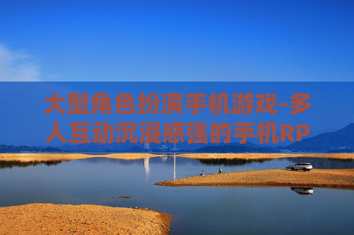 大型角色扮演手机游戏-多人互动沉浸感强的手机RPG佳作