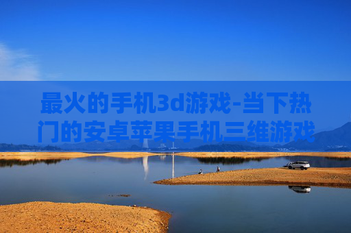 最火的手机3d游戏-当下热门的安卓苹果手机三维游戏