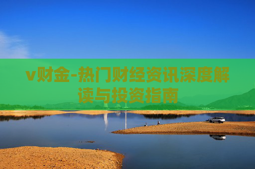 v财金-热门财经资讯深度解读与投资指南
