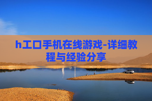 h工口手机在线游戏-详细教程与经验分享