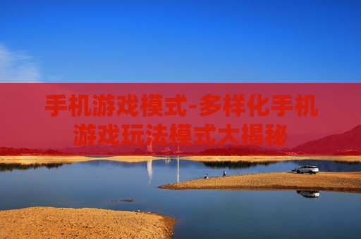 手机游戏模式-多样化手机游戏玩法模式大揭秘