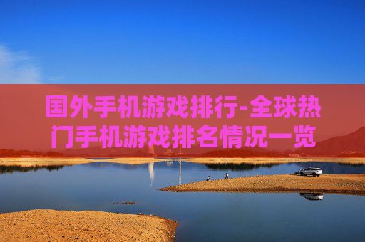 国外手机游戏排行-全球热门手机游戏排名情况一览