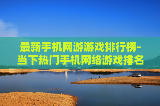 最新手机网游游戏排行榜-当下热门手机网络游戏排名情况