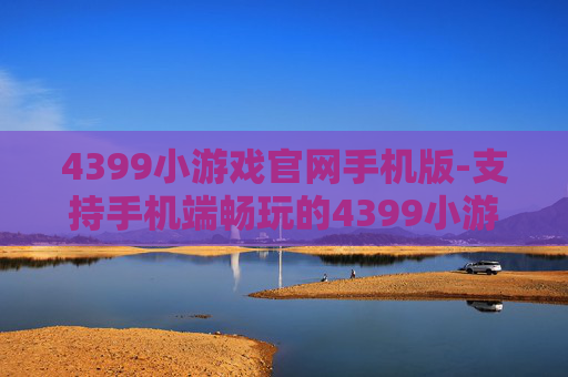 4399小游戏官网手机版-支持手机端畅玩的4399小游戏平台