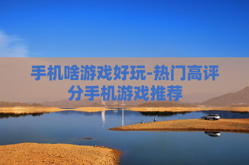 手机啥游戏好玩-热门高评分手机游戏推荐