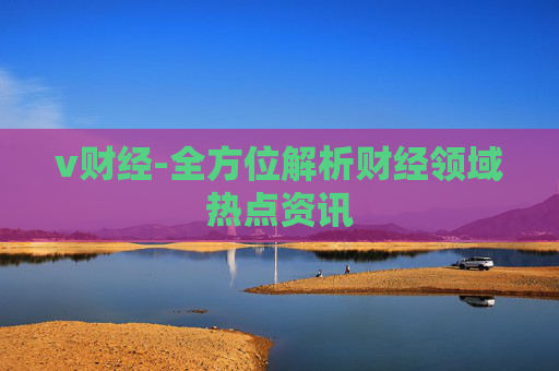 v财经-全方位解析财经领域热点资讯