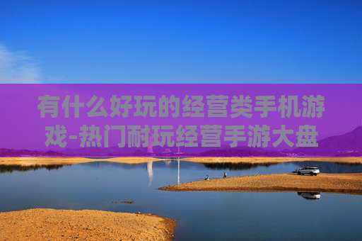 有什么好玩的经营类手机游戏-热门耐玩经营手游大盘点推荐