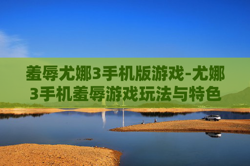 羞辱尤娜3手机版游戏-尤娜3手机羞辱游戏玩法与特色揭秘