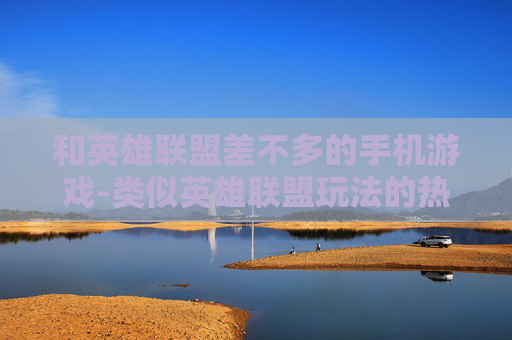 和英雄联盟差不多的手机游戏-类似英雄联盟玩法的热门手机游戏推荐