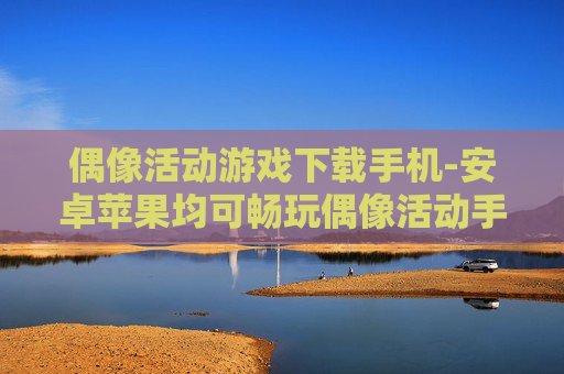 偶像活动游戏下载手机-安卓苹果均可畅玩偶像活动手游下载