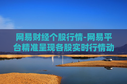 网易财经个股行情-网易平台精准呈现各股实时行情动态