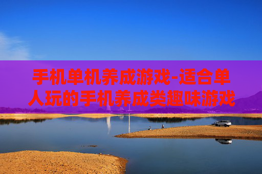 手机单机养成游戏-适合单人玩的手机养成类趣味游戏
