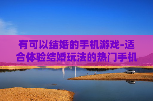 有可以结婚的手机游戏-适合体验结婚玩法的热门手机游戏