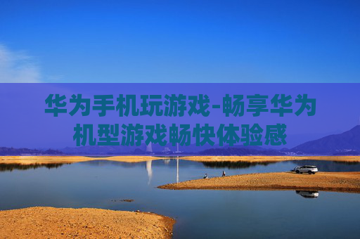 华为手机玩游戏-畅享华为机型游戏畅快体验感