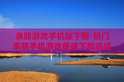 亲朋游戏手机版下载-热门亲朋手机游戏便捷下载途径