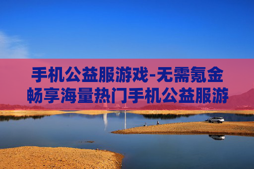 手机公益服游戏-无需氪金畅享海量热门手机公益服游戏