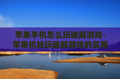 苹果手机怎么玩破解游戏-苹果机畅玩破解游戏的实用办法