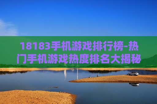 18183手机游戏排行榜-热门手机游戏热度排名大揭秘