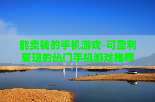 能卖钱的手机游戏-可盈利变现的热门手机游戏推荐