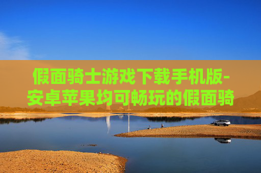 假面骑士游戏下载手机版-安卓苹果均可畅玩的假面骑士手游资源