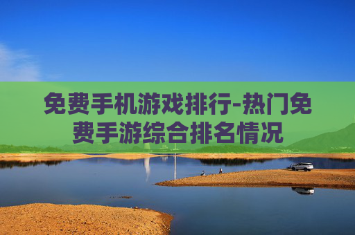 免费手机游戏排行-热门免费手游综合排名情况