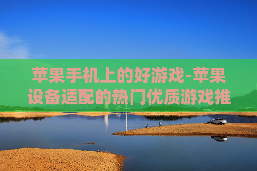 苹果手机上的好游戏-苹果设备适配的热门优质游戏推荐