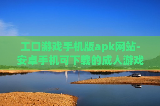 工口游戏手机版apk网站-安卓手机可下载的成人游戏资源站点