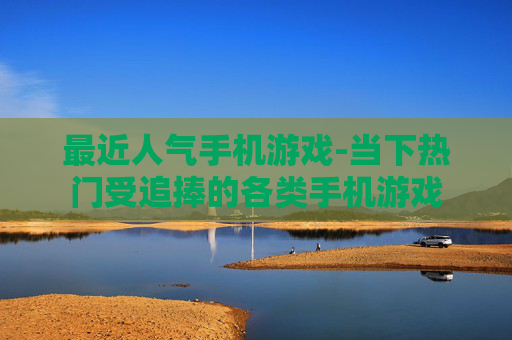 最近人气手机游戏-当下热门受追捧的各类手机游戏