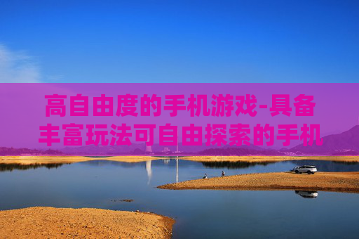 高自由度的手机游戏-具备丰富玩法可自由探索的手机游戏