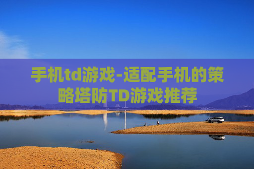 手机td游戏-适配手机的策略塔防TD游戏推荐