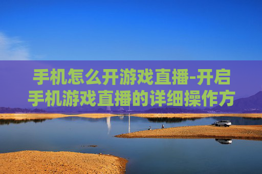 手机怎么开游戏直播-开启手机游戏直播的详细操作方法