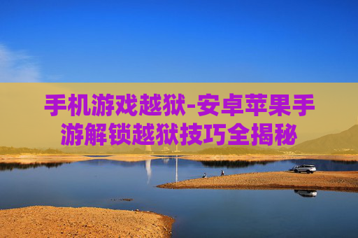 手机游戏越狱-安卓苹果手游解锁越狱技巧全揭秘