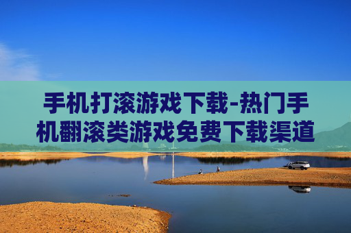 手机打滚游戏下载-热门手机翻滚类游戏免费下载渠道